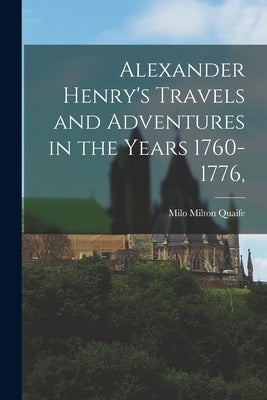 Alexander Henry's Travels and Adventures in the Years 1760-1776, by Quaife, Milo Milton