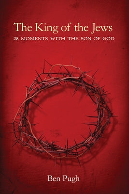 The King of the Jews: 28 Moments with the Son of God by Pugh, Ben