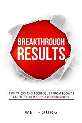 Breakthrough RESULTS!: Tips, Tricks and Techniques From Today's Experts For You and Your Business by Houng, Wei