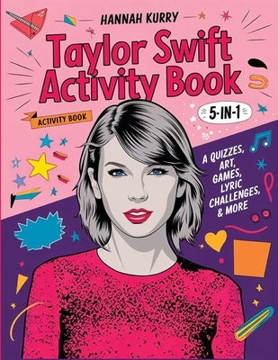 Taylor Swift Activity Book 5-in-1: A Swiftie Extravaganza with Quizzes, Games, Art, Lyric Challenges & More for Ultimate Fans! - Gift Idea for Kids, A by Kurry, Hannah