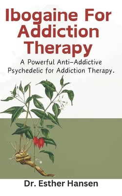 Ibogaine For Addiction Therapy: A Powerful Anti-Addictive Psychedelic for Addiction Therapy. by Hansen, Esther