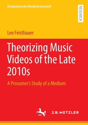 Theorizing Music Videos of the Late 2010s: A Prosumer's Study of a Medium by Feisthauer, Leo