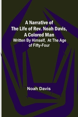 A Narrative of the Life of Rev. Noah Davis, A Colored Man; Written by Himself, At The Age of Fifty-Four by Davis, Noah