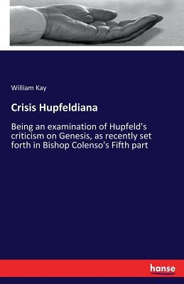 Crisis Hupfeldiana: Being an examination of Hupfeld's criticism on Genesis, as recently set forth in Bishop Colenso's Fifth part by Kay, William