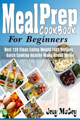 Meal Prep Cookbook for Beginners: Best 120+ Clean Eating Weight Loss Recipes - Batch Cooking Healthy Make Ahead Meals by McCoy, Joey