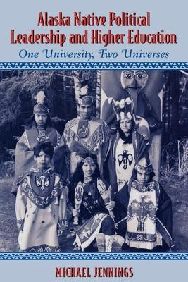 Alaska Native Political Leadership and Higher Education: One University, Two Universes Volume 9 by Jennings, Michael L.