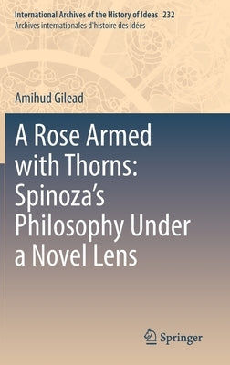A Rose Armed with Thorns: Spinoza's Philosophy Under a Novel Lens by Gilead, Amihud