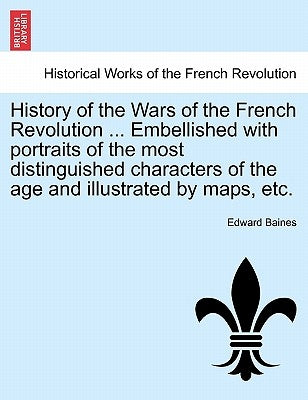 History of the Wars of the French Revolution ... Embellished with portraits of the most distinguished characters of the age and illustrated by maps, e by Baines, Edward