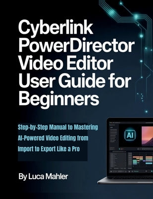 CyberLink PowerDirector Video Editor User Guide for Beginners: Step-by-Step Manual to Mastering AI-Powered Video Editing from Import to Export Like a by Mahler, Luca