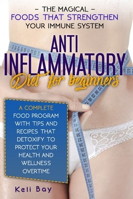 Anti-Inflammatory Diet For Beginners: The Magical Foods That Strengthen Your Immune System. A Complete Food Program With Tips And Recipes That Detoxif by Bay, Keli