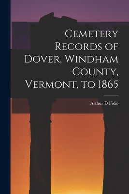 Cemetery Records of Dover, Windham County, Vermont, to 1865 by Fiske, Arthur D.