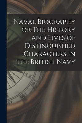 Naval Biography or The History and Lives of Distinguished Characters in the British Navy by Anonymous