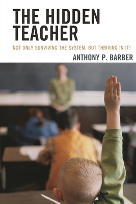 Hidden Teacher: Not Only Surviving the System, But Thriving in It! by Barber, Anthony P.