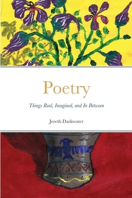 Poetry: Things Real, Imagined, and In Between by Darkwater, Jereth
