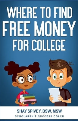 Where to Find FREE Money for College by Spivey, Shay