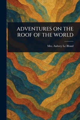 Adventures on the Roof of the World by Le Blond, Aubrey