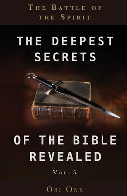 The Deepest Secrets of the Bible Revealed Volume 5: The Battle of the Spirit by One, Obi