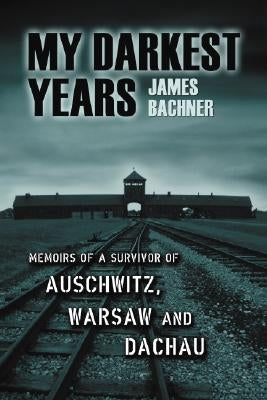 My Darkest Years: Memoirs of a Survivor of Auschwitz, Warsaw and Dachau by Bachner, James