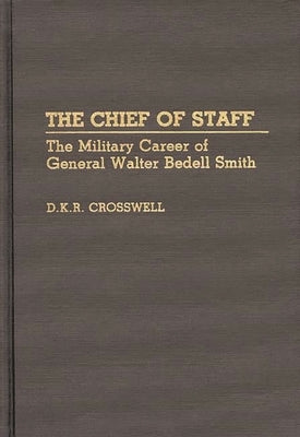 The Chief of Staff: The Military Career of General Walter Bedell Smith by Crosswell, Dan
