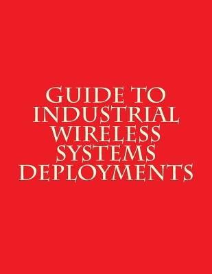 Guide to Industrial Wireless Systems Deployments: NiST AMS 300-4 by National Institute of Standards and Tech