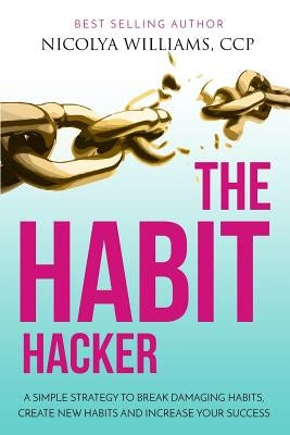 The Habit Hacker: A Simple Strategy to Break Damaging Habits, Create New Habits and Increase Your Success by Williams, Nicolya