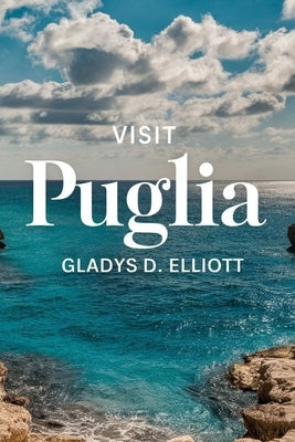 Visit Puglia: The Ultimate Guide for Unveiling Southern Italy's Hidden Gem by D. Elliott, Gladys