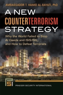 A New Counterterrorism Strategy: Why the World Failed to Stop Al Qaeda and ISIS/ISIL, and How to Defeat Terrorists by Al-Bayati, T. Hamid