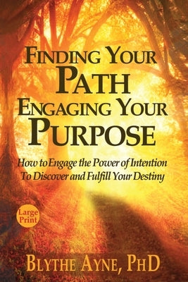 Finding Your Path, Engaging Your Purpose: How to Engage the Power of Intention to Discover and Fulfill Your Destiny by Ayne, Blythe