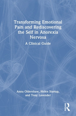 Transforming Emotional Pain and Rediscovering the Self in Anorexia Nervosa: A Clinical Guide by Oldershaw, Anna