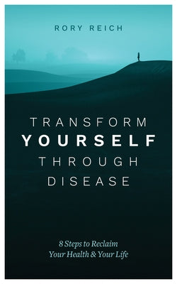 Transform Yourself Through Disease: 8 Steps to Reclaim Your Health & Your Life by Reich, Rory