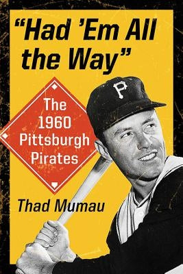 "Had 'Em All the Way": The 1960 Pittsburgh Pirates by Mumau, Thad