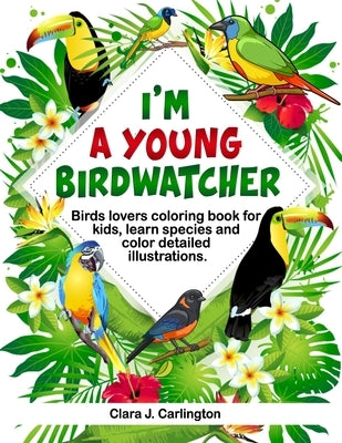 I'm Young Birdwatcher! Birds lovers coloring book for kids, learn species and color detailed illustrations. by Carlington, Clara J.