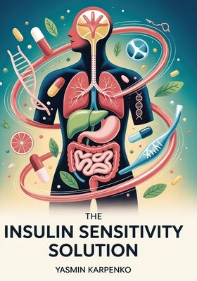 The Insulin Sensitivity Solution: Transform Your Metabolism in 100 Days with Precision Nutrition, Strategic Exercise, and Biomarker Tracking by Karpenko, Yasmin