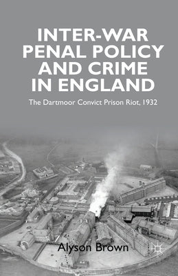 Inter-War Penal Policy and Crime in England: The Dartmoor Convict Prison Riot, 1932 by Brown, A.