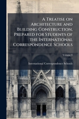 A Treatise on Architecture and Building Construction, Prepared for Students of the International Correspondence Schools; Volume 8 by International Correspondence Schools