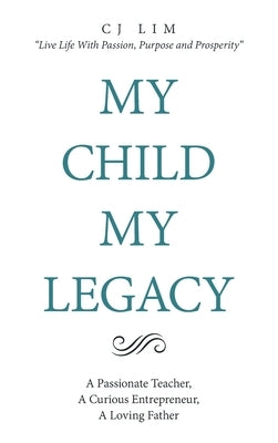 My Child, My Legacy: A Passionate Teacher, a Curious Entrepreneur, a Loving Father by Lim, C. J.