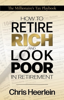 How To Retire Rich And Look Poor In Retirement: The Millionaire's Tax Playbook by Heerlein, Chris