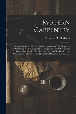 Modern Carpentry [microform]: a New and Complete Guide Containing Hundreds of Quick Methods of Performing Work in Carpentry, Joining and General Woo by Hodgson, Frederick T. (Frederick Thom