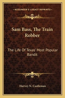 Sam Bass, The Train Robber: The Life Of Texas' Most Popular Bandit by Castleman, Harvey N.
