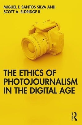The Ethics of Photojournalism in the Digital Age by Santos Silva, Miguel Franquet