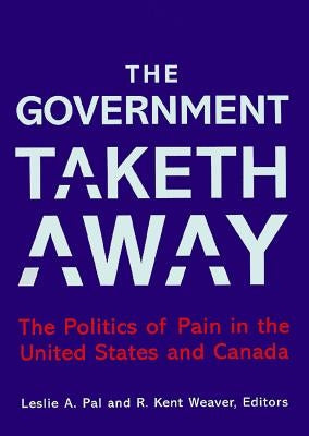 The Government Taketh Away: The Politics of Pain in the United States and Canada by Pal, Leslie A.