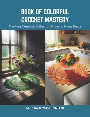 Book of Colorful Crochet Mastery: Creating Exquisite Doilies for Stunning Home Decor by Washington, Sophia B.
