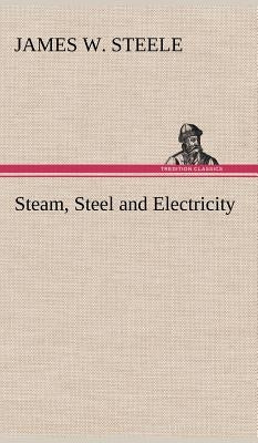 Steam, Steel and Electricity by Steele, James W.