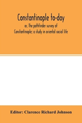Constantinople to-day; or, The pathfinder survey of Constantinople; a study in oriental social life by Clarence Richard Johnson, Editor