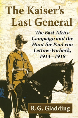 The Kaiser's Last General: The East Africa Campaign and the Hunt for Paul Von Lettow-Vorbeck, 1914-1918 by Gladding, R. G.