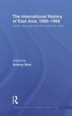 The International History of East Asia, 1900-1968: Trade, Ideology and the Quest for Order by Best, Antony