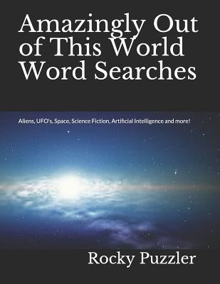 Amazingly Out of This World Word Searches: Aliens, UFO's, Space, Science Fiction, Artificial Intelligence and more! by Puzzler, Rocky