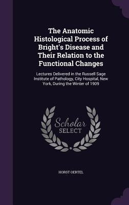 The Anatomic Histological Process of Bright's Disease and Their Relation to the Functional Changes: Lectures Delivered in the Russell Sage Institute o by Oertel, Horst