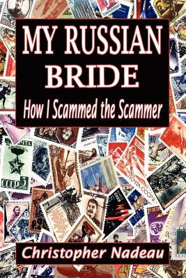 My Russian Bride: How I Scammed The Scammer by Nadeau, Christopher