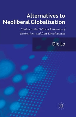 Alternatives to Neoliberal Globalization: Studies in the Political Economy of Institutions and Late Development by Lo, D.